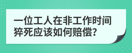 一位工人在非工作时间猝死应该如何赔偿？