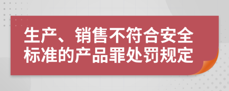 生产、销售不符合安全标准的产品罪处罚规定