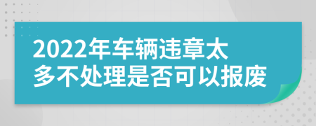 2022年车辆违章太多不处理是否可以报废