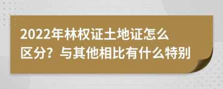 2022年林权证土地证怎么区分？与其他相比有什么特别