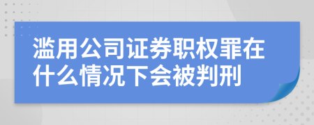滥用公司证券职权罪在什么情况下会被判刑