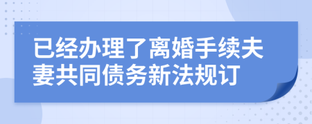 已经办理了离婚手续夫妻共同债务新法规订