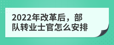 2022年改革后，部队转业士官怎么安排