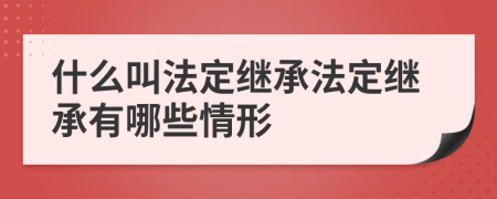 什么叫法定继承法定继承有哪些情形