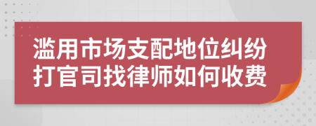 滥用市场支配地位纠纷打官司找律师如何收费