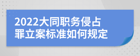 2022大同职务侵占罪立案标准如何规定