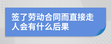 签了劳动合同而直接走人会有什么后果