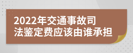 2022年交通事故司法鉴定费应该由谁承担