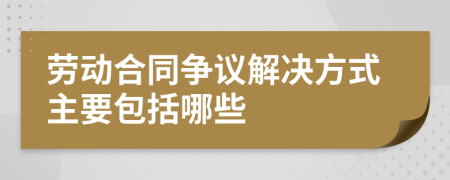 劳动合同争议解决方式主要包括哪些