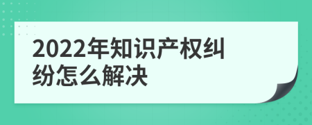 2022年知识产权纠纷怎么解决