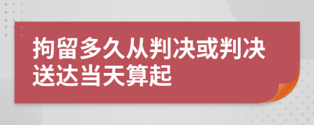 拘留多久从判决或判决送达当天算起