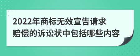 2022年商标无效宣告请求赔偿的诉讼状中包括哪些内容