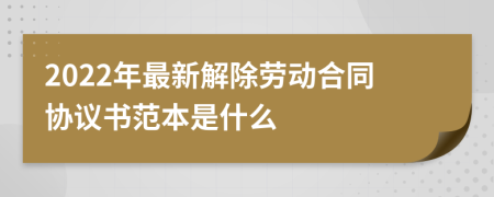 2022年最新解除劳动合同协议书范本是什么