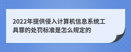 2022年提供侵入计算机信息系统工具罪的处罚标准是怎么规定的