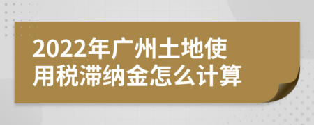 2022年广州土地使用税滞纳金怎么计算