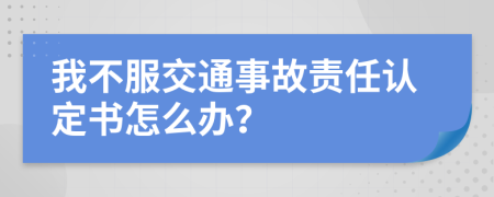 我不服交通事故责任认定书怎么办？