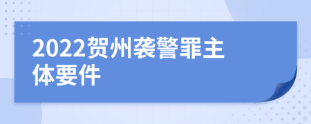 2022贺州袭警罪主体要件