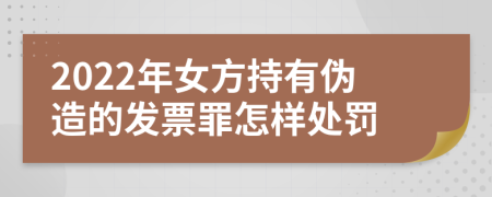 2022年女方持有伪造的发票罪怎样处罚