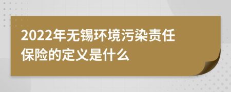 2022年无锡环境污染责任保险的定义是什么