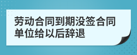 劳动合同到期没签合同单位给以后辞退