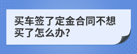 买车签了定金合同不想买了怎么办？