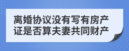 离婚协议没有写有房产证是否算夫妻共同财产