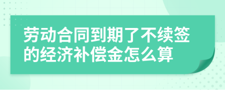 劳动合同到期了不续签的经济补偿金怎么算