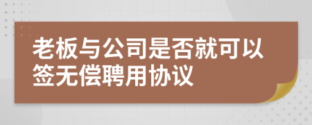 老板与公司是否就可以签无偿聘用协议