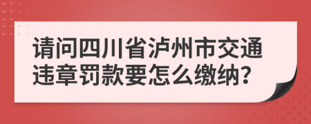 请问四川省泸州市交通违章罚款要怎么缴纳？