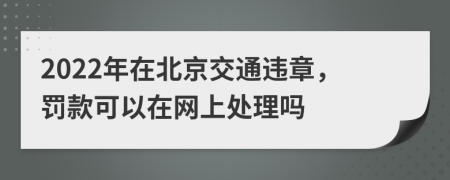 2022年在北京交通违章，罚款可以在网上处理吗