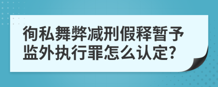 徇私舞弊减刑假释暂予监外执行罪怎么认定?