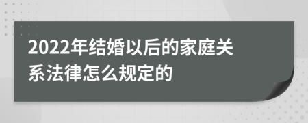 2022年结婚以后的家庭关系法律怎么规定的