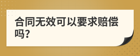 合同无效可以要求赔偿吗？