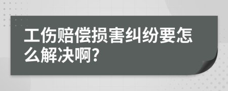 工伤赔偿损害纠纷要怎么解决啊?