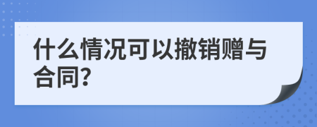 什么情况可以撤销赠与合同？