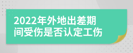 2022年外地出差期间受伤是否认定工伤