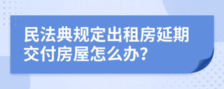 民法典规定出租房延期交付房屋怎么办？