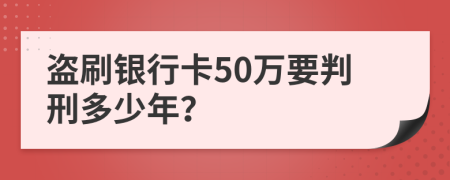 盗刷银行卡50万要判刑多少年？