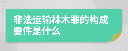 非法运输林木罪的构成要件是什么