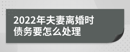 2022年夫妻离婚时债务要怎么处理