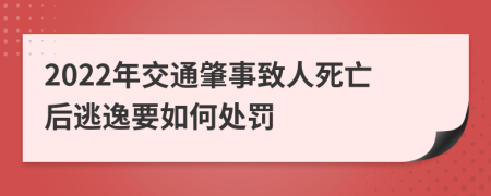 2022年交通肇事致人死亡后逃逸要如何处罚