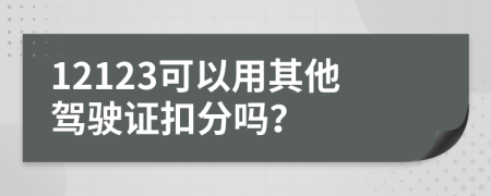 12123可以用其他驾驶证扣分吗？