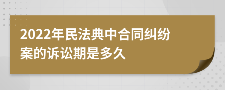 2022年民法典中合同纠纷案的诉讼期是多久