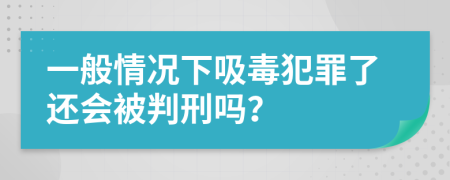 一般情况下吸毒犯罪了还会被判刑吗？