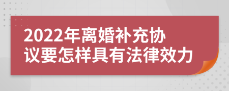 2022年离婚补充协议要怎样具有法律效力