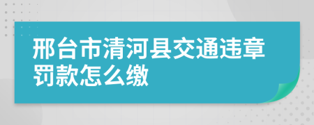 邢台市清河县交通违章罚款怎么缴