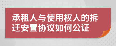 承租人与使用权人的拆迁安置协议如何公证