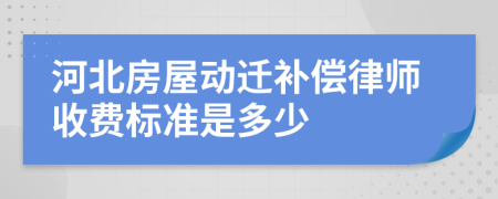 河北房屋动迁补偿律师收费标准是多少
