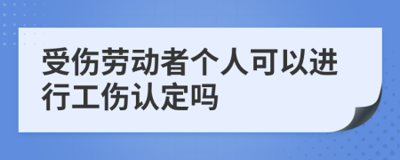 受伤劳动者个人可以进行工伤认定吗