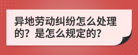 异地劳动纠纷怎么处理的？是怎么规定的？